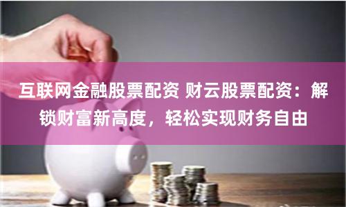 互聯網金融股票配資 財云股票配資：解鎖財富新高度，輕松實現財務自由