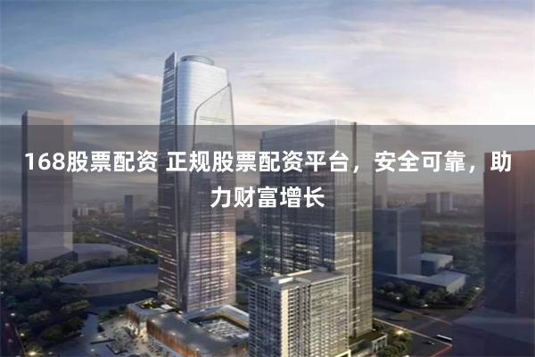 168股票配資 正規股票配資平臺，安全可靠，助力財富增長
