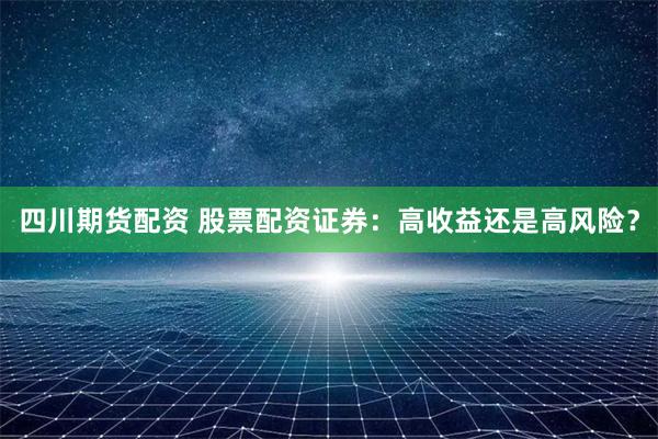 四川期貨配資 股票配資證券：高收益還是高風險？