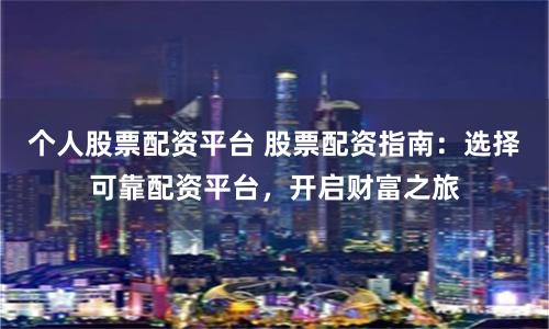個(gè)人股票配資平臺(tái) 股票配資指南：選擇可靠配資平臺(tái)，開啟財(cái)富之旅