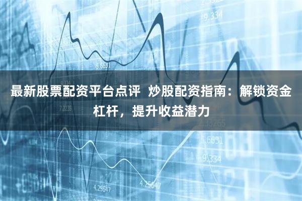 最新股票配資平臺點評  炒股配資指南：解鎖資金杠桿，提升收益潛力