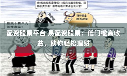 配資股票平臺 易配資股票：低門檻高收益，助你輕松理財
