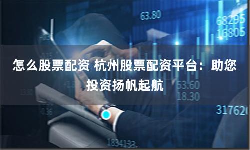 怎么股票配資 杭州股票配資平臺(tái)：助您投資揚(yáng)帆起航