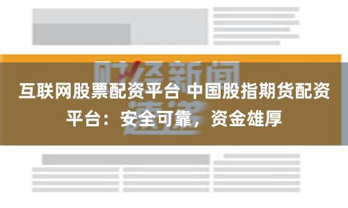 互聯網股票配資平臺 中國股指期貨配資平臺：安全可靠，資金雄厚