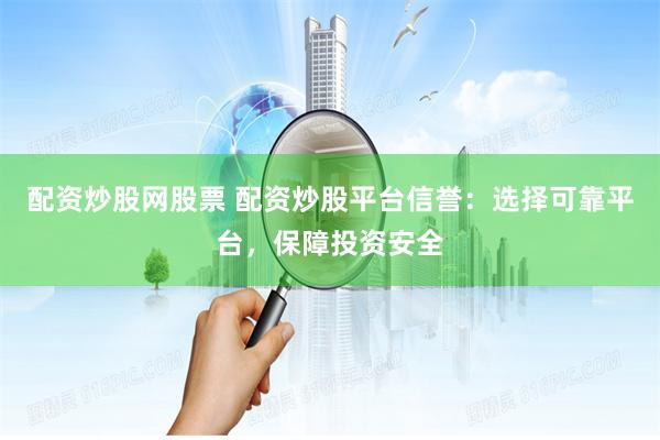 配資炒股網(wǎng)股票 配資炒股平臺信譽：選擇可靠平臺，保障投資安全