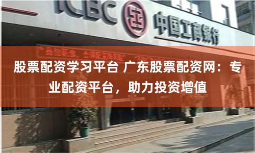 股票配資學(xué)習(xí)平臺(tái) 廣東股票配資網(wǎng)：專(zhuān)業(yè)配資平臺(tái)，助力投資增值