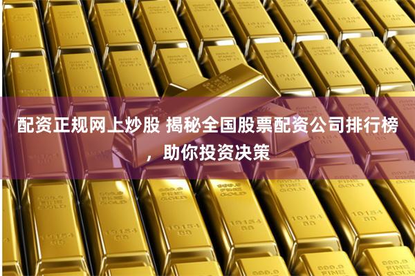 配資正規(guī)網(wǎng)上炒股 揭秘全國股票配資公司排行榜，助你投資決策