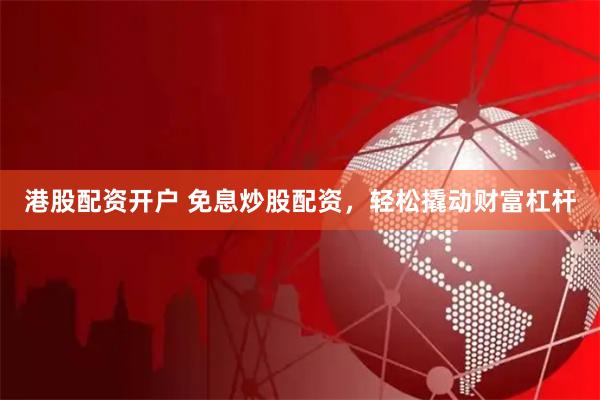 港股配資開戶 免息炒股配資，輕松撬動財富杠桿