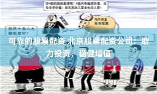 可靠的股票配資 北京股票配資公司：助力投資，穩健增值