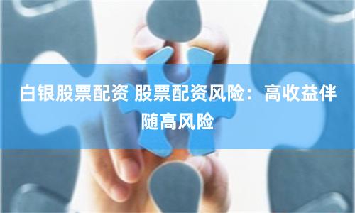 白銀股票配資 股票配資風險：高收益伴隨高風險