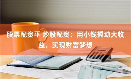股票配資平 炒股配資：用小錢撬動大收益，實(shí)現(xiàn)財(cái)富夢想