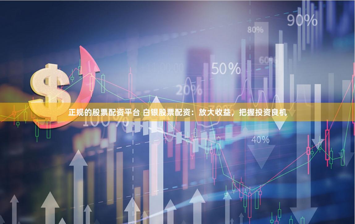 正規的股票配資平臺 白銀股票配資：放大收益，把握投資良機