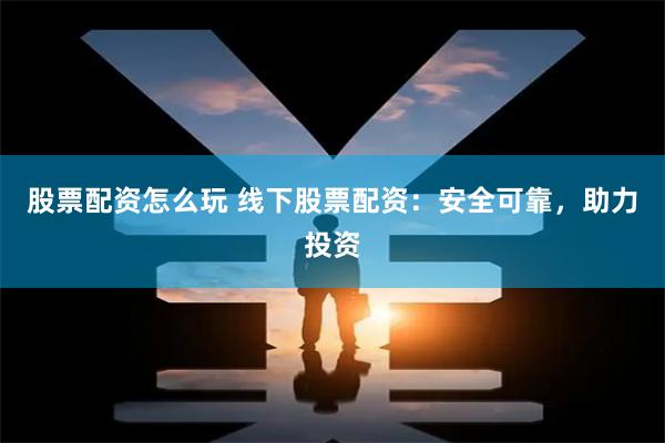 股票配資怎么玩 線下股票配資：安全可靠，助力投資