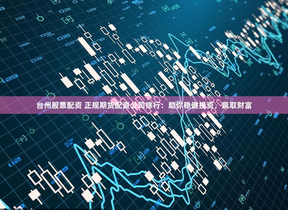 臺州股票配資 正規期貨配資公司排行：助你穩健投資，贏取財富
