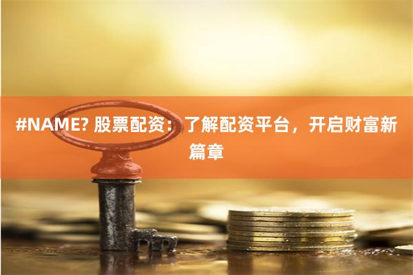 #NAME? 股票配資：了解配資平臺，開啟財富新篇章
