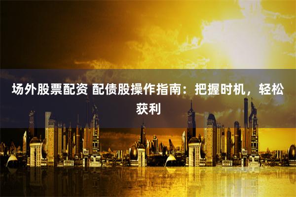 場外股票配資 配債股操作指南：把握時機(jī)，輕松獲利