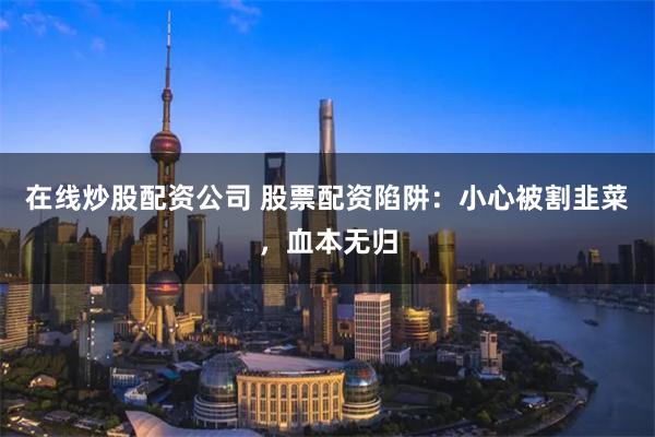 在線炒股配資公司 股票配資陷阱：小心被割韭菜，血本無歸