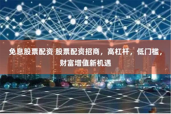 免息股票配資 股票配資招商，高杠桿，低門檻，財富增值新機(jī)遇