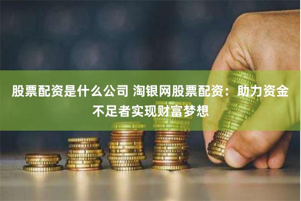 股票配資是什么公司 淘銀網股票配資：助力資金不足者實現財富夢想