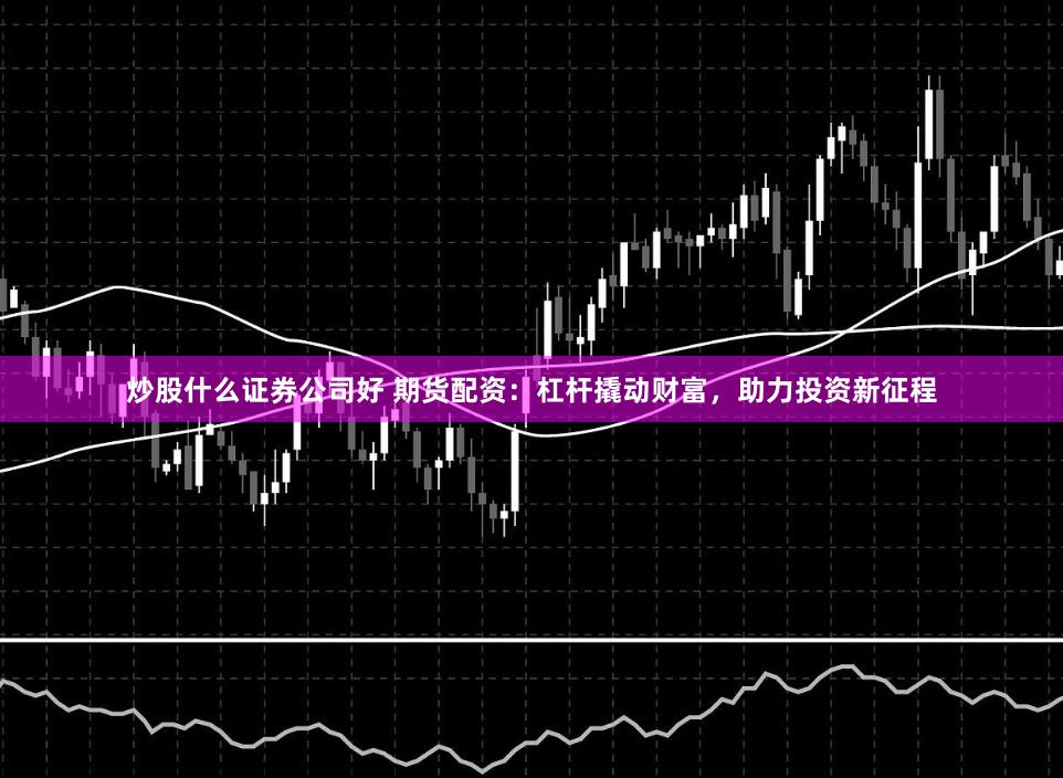 炒股什么證券公司好 期貨配資：杠桿撬動財富，助力投資新征程