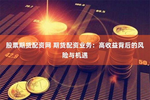 股票期貨配資網 期貨配資業務：高收益背后的風險與機遇