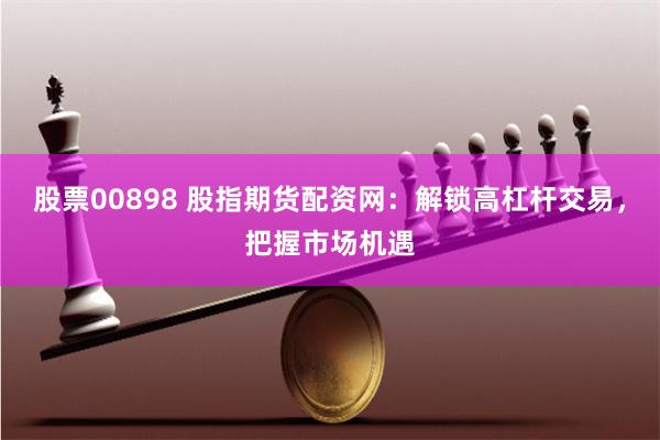 股票00898 股指期貨配資網(wǎng)：解鎖高杠桿交易，把握市場機遇