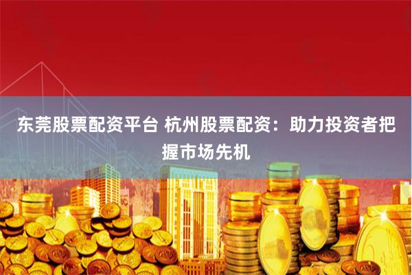東莞股票配資平臺 杭州股票配資：助力投資者把握市場先機