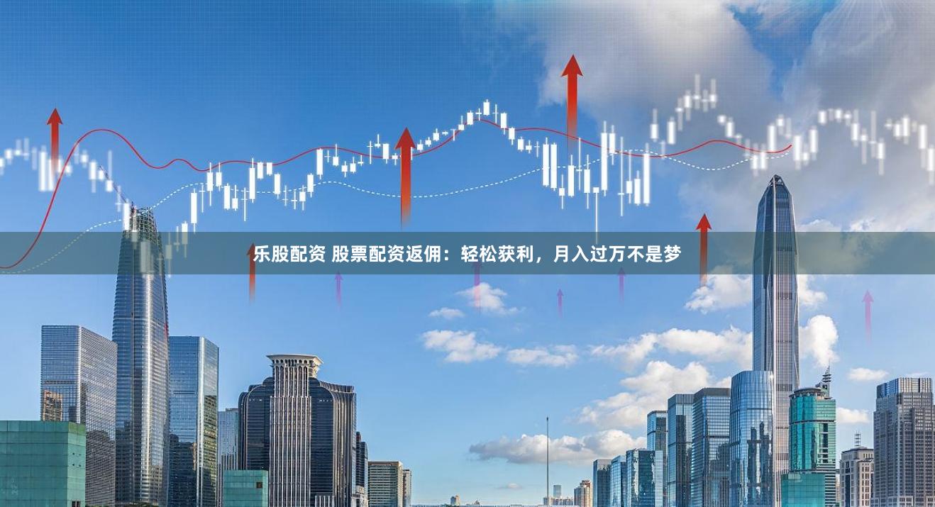 樂股配資 股票配資返傭：輕松獲利，月入過萬不是夢(mèng)
