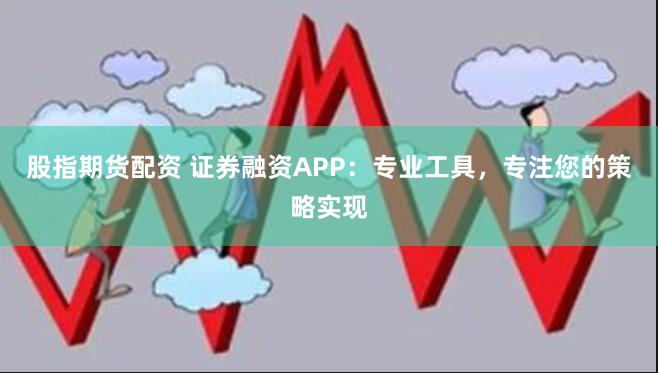 股指期貨配資 證券融資APP：專業工具，專注您的策略實現