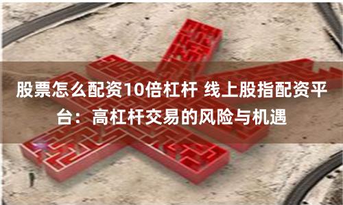 股票怎么配資10倍杠桿 線上股指配資平臺：高杠桿交易的風險與機遇