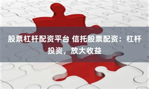 股票杠桿配資平臺(tái) 信托股票配資：杠桿投資，放大收益