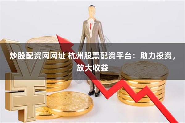 炒股配資網網址 杭州股票配資平臺：助力投資，放大收益