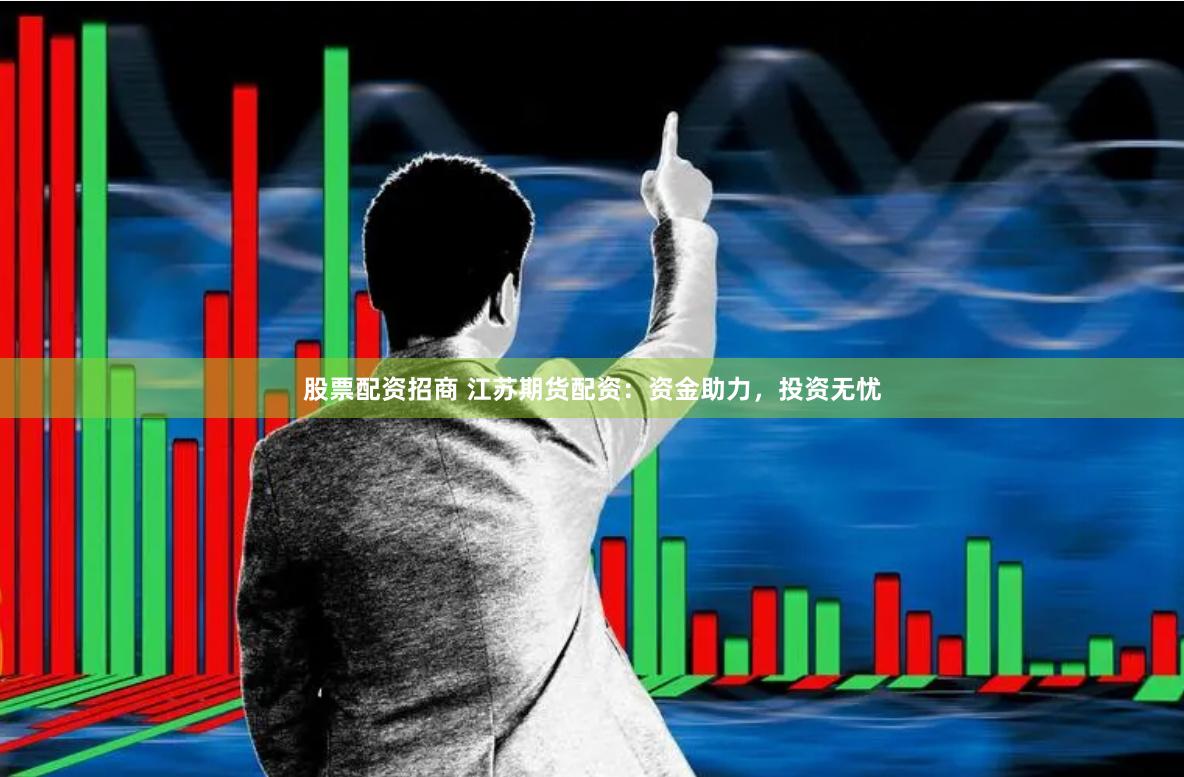 股票配資招商 江蘇期貨配資：資金助力，投資無憂