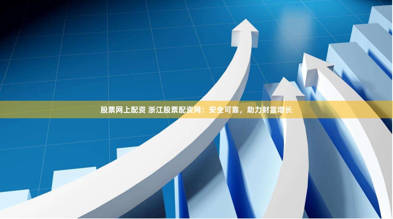 股票網上配資 浙江股票配資網：安全可靠，助力財富增長
