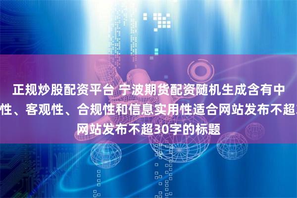 正規炒股配資平臺 寧波期貨配資隨機生成含有中立性、權威性、客觀性、合規性和信息實用性適合網站發布不超30字的標題