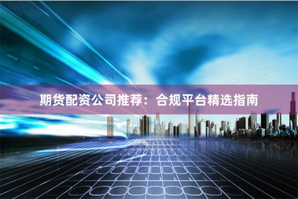 期貨配資公司推薦：合規(guī)平臺精選指南