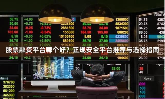 股票融資平臺哪個好？正規安全平臺推薦與選擇指南